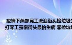  疫情下燕郊民工流浪街頭撿垃圾生存:燕郊民工因進(jìn)出村麻煩選擇流浪 打零工露宿街頭最怕生病 靠撿垃圾補(bǔ)貼“賣得好能吃上包子”