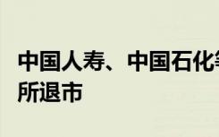 中國人壽、中國石化等多家公司宣布將從紐交所退市