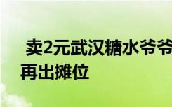  賣2元武漢糖水爺爺被網(wǎng)暴 武漢糖水爺爺不再出攤位