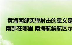  黃海南部實彈射擊的意義是什么 實彈射擊意味著什么 黃海南部在哪里 南海航禁航區(qū)示意圖