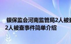  銀保監(jiān)會河南監(jiān)管局2人被查怎么回事 銀保監(jiān)會河南監(jiān)管局2人被查事件簡單介紹