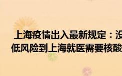  上海疫情出入最新規(guī)定：沒有核酸證明可以去上海嗎 外地低風(fēng)險(xiǎn)到上海就醫(yī)需要核酸報(bào)告嗎