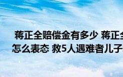 蔣正全賠償金有多少 蔣正全收到多少捐款 被救5人的家屬怎么表態(tài) 救5人遇難者兒子發(fā)聲