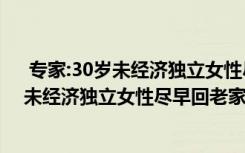  專家:30歲未經(jīng)濟(jì)獨(dú)立女性盡早回老家怎么回事 專家:30歲未經(jīng)濟(jì)獨(dú)立女性盡早回老家事件簡單介紹