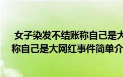  女子染發(fā)不結(jié)賬稱自己是大網(wǎng)紅怎么回事 女子染發(fā)不結(jié)賬稱自己是大網(wǎng)紅事件簡單介紹