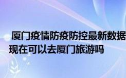  廈門(mén)疫情防疫防控最新數(shù)據(jù)消息：廈門(mén)8月疫情從哪里來(lái)的 現(xiàn)在可以去廈門(mén)旅游嗎