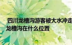  四川龍槽溝游客被大水沖走 為什么龍槽溝會發(fā)生山洪爆發(fā) 龍槽溝在什么位置