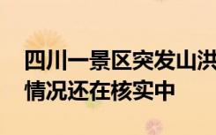 四川一景區(qū)突發(fā)山洪多人被沖走？ 人員傷亡情況還在核實中