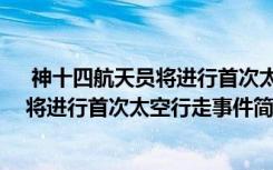  神十四航天員將進行首次太空行走怎么回事 神十四航天員將進行首次太空行走事件簡單介紹