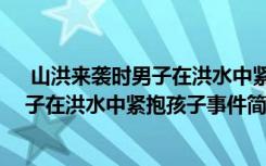  山洪來襲時男子在洪水中緊抱孩子怎么回事 山洪來襲時男子在洪水中緊抱孩子事件簡單介紹