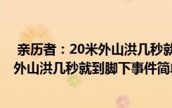  親歷者：20米外山洪幾秒就到腳下怎么回事 親歷者：20米外山洪幾秒就到腳下事件簡單介紹