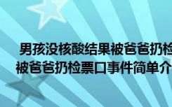  男孩沒核酸結果被爸爸扔檢票口怎么回事 男孩沒核酸結果被爸爸扔檢票口事件簡單介紹