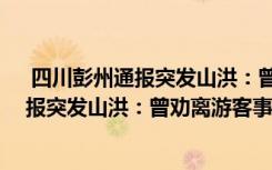  四川彭州通報突發(fā)山洪：曾勸離游客怎么回事 四川彭州通報突發(fā)山洪：曾勸離游客事件簡單介紹