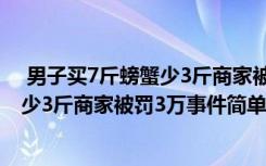  男子買7斤螃蟹少3斤商家被罰3萬怎么回事 男子買7斤螃蟹少3斤商家被罰3萬事件簡單介紹