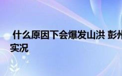  什么原因下會爆發(fā)山洪 彭州龍槽溝突發(fā)山洪 四川山洪暴發(fā)實況