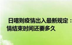  日喀則疫情出入最新規(guī)定：日喀則什么時(shí)候解封 日喀則疫情結(jié)束時(shí)間還要多久