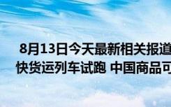 8月13日今天最新相關報道 東盟特快貨運列車試跑:東盟特快貨運列車試跑 中國商品可經鐵路抵達馬來西亞