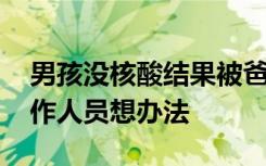 男孩沒核酸結(jié)果被爸爸扔檢票口 樊某：讓工作人員想辦法