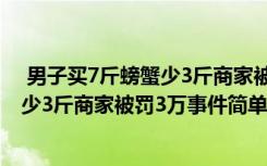  男子買7斤螃蟹少3斤商家被罰3萬怎么回事 男子買7斤螃蟹少3斤商家被罰3萬事件簡單介紹