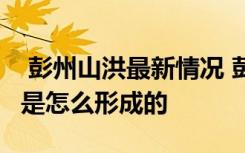  彭州山洪最新情況 彭州龍槽溝突發(fā)山洪 山洪是怎么形成的