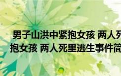  男子山洪中緊抱女孩 兩人死里逃生怎么回事 男子山洪中緊抱女孩 兩人死里逃生事件簡單介紹