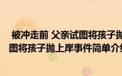 被沖走前 父親試圖將孩子拋上岸怎么回事 被沖走前 父親試圖將孩子拋上岸事件簡(jiǎn)單介紹