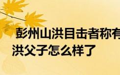  彭州山洪目擊者稱有游客扒開鐵柵欄 彭州山洪父子怎么樣了