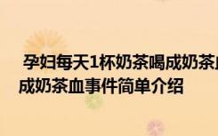  孕婦每天1杯奶茶喝成奶茶血怎么回事 孕婦每天1杯奶茶喝成奶茶血事件簡單介紹