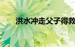  洪水沖走父子得救了嗎 沖走父子后續(xù)