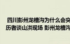  四川彭州龍槽溝為什么會突發(fā)山洪 彭州龍槽溝地理位置 親歷者談山洪現(xiàn)場 彭州龍槽溝上面是什么