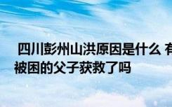  四川彭州山洪原因是什么 有沒有預(yù)警山洪的到來 山洪暴發(fā)被困的父子獲救了嗎