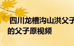  四川龍槽溝山洪父子找到了嗎 山洪暴發(fā)被困的父子原視頻