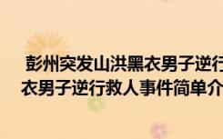  彭州突發(fā)山洪黑衣男子逆行救人怎么回事 彭州突發(fā)山洪黑衣男子逆行救人事件簡單介紹
