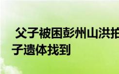 父子被困彭州山洪拍攝者回應(yīng)不救人 被困父子遺體找到
