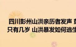  四川彭州山洪親歷者發(fā)聲 彭州山洪遇難者名單年齡最小的只有幾歲 山洪暴發(fā)如何逃生