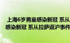  上海6歲男童感染新冠 系從拉薩返滬怎么回事 上海6歲男童感染新冠 系從拉薩返滬事件簡單介紹