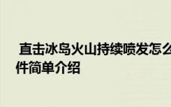  直擊冰島火山持續(xù)噴發(fā)怎么回事 直擊冰島火山持續(xù)噴發(fā)事件簡單介紹