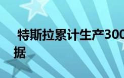  特斯拉累計(jì)生產(chǎn)300萬輛汽車 特斯拉交付數(shù)據(jù)
