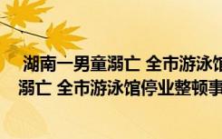  湖南一男童溺亡 全市游泳館停業(yè)整頓怎么回事 湖南一男童溺亡 全市游泳館停業(yè)整頓事件簡單介紹