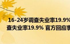  16-24歲調(diào)查失業(yè)率19.9% 官方回應(yīng)怎么回事 16-24歲調(diào)查失業(yè)率19.9% 官方回應(yīng)事件簡單介紹
