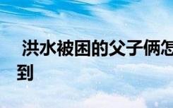  洪水被困的父子倆怎么樣了 被困父子遺體找到