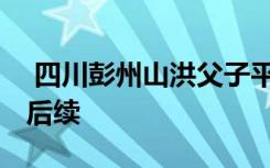  四川彭州山洪父子平安嗎 彭州山洪被困父子后續(xù)
