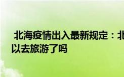  北海疫情出入最新規(guī)定：北海現(xiàn)在可以出城嗎 北?，F(xiàn)在可以去旅游了嗎