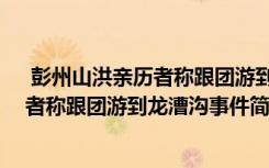  彭州山洪親歷者稱跟團(tuán)游到龍漕溝怎么回事 彭州山洪親歷者稱跟團(tuán)游到龍漕溝事件簡單介紹