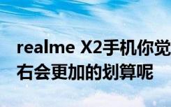 realme X2手機(jī)你覺得性價(jià)比如何  多少錢左右會(huì)更加的劃算呢