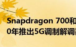 Snapdragon 700和600系列芯片組將在2020年推出5G調(diào)制解調(diào)器