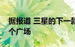 據(jù)報道 三星的下一款可折疊手機正在進入一個廣場