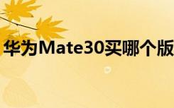 華為Mate30買哪個版本這是給您的由衷建議