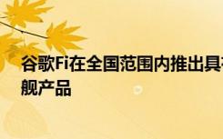 谷歌Fi在全國范圍內(nèi)推出具有覆蓋圖的5G 現(xiàn)在銷售三星旗艦產(chǎn)品