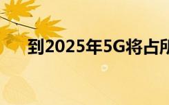到2025年5G將占所有移動連接的15％